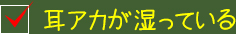 耳アカが湿っている