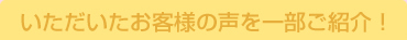 いただいたお客様の声を一部ご紹介！